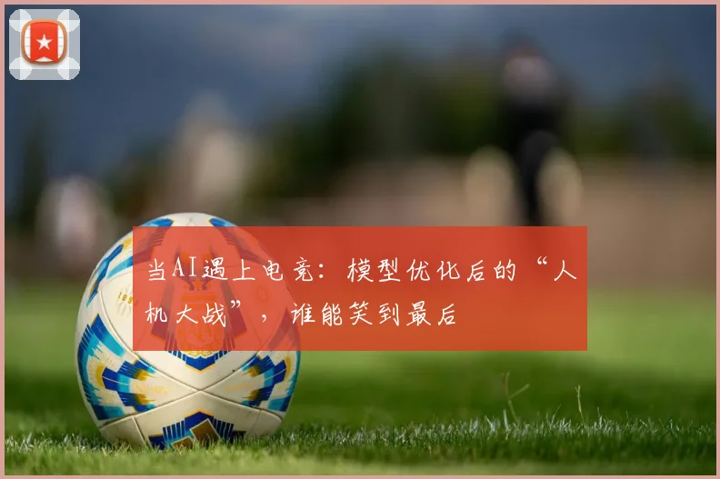 当AI遇上电竞：模型优化后的“人机大战”，谁能笑到最后