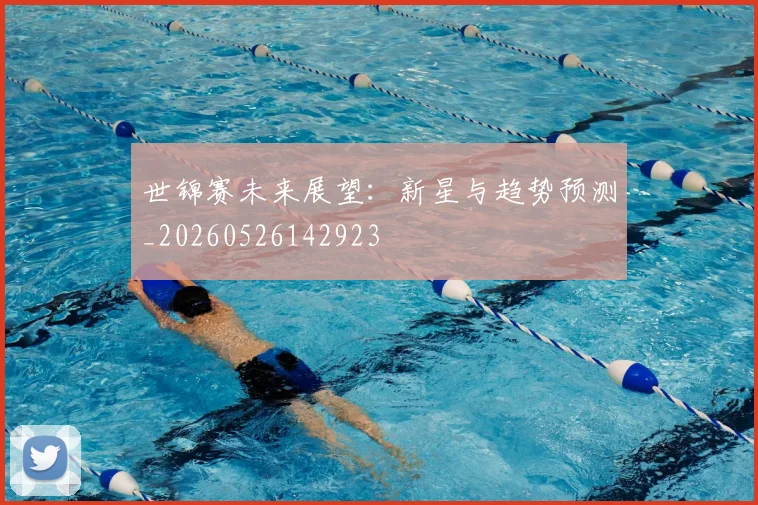 世锦赛未来展望：新星与趋势预测_20260526142923