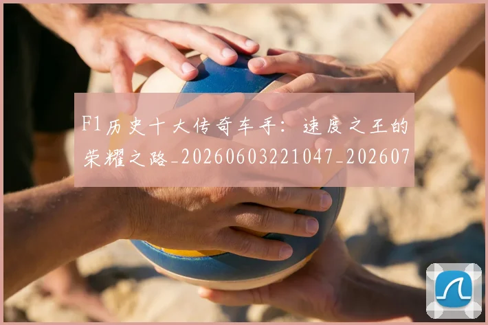 F1历史十大传奇车手：速度之王的荣耀之路_20260603221047_20260702043142