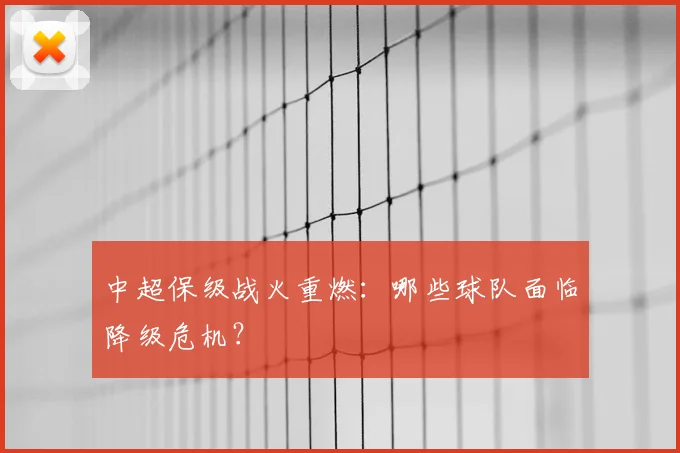 中超保级战火重燃:哪些球队面临降级危机?