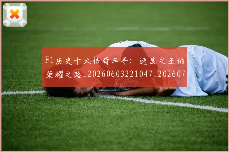 F1历史十大传奇车手：速度之王的荣耀之路_20260603221047_20260702043142