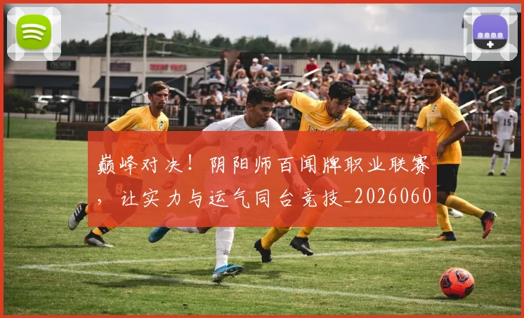 巅峰对决！阴阳师百闻牌职业联赛，让实力与运气同台竞技_20260604203938