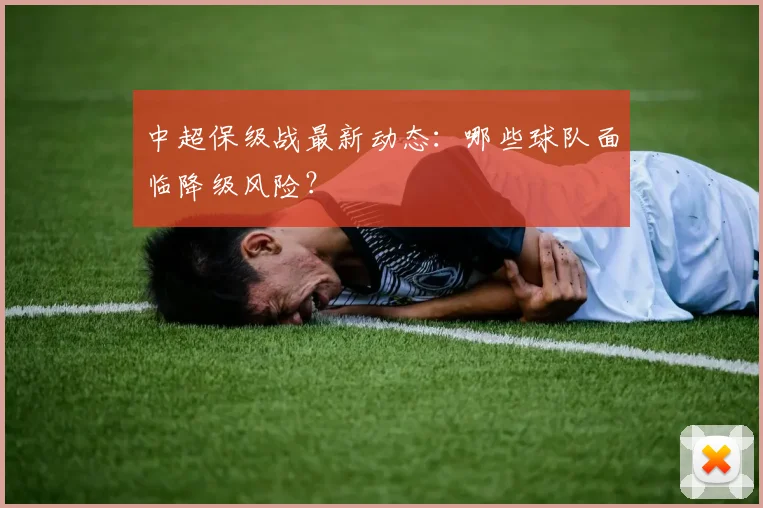 中超保级战最新动态:哪些球队面临降级风险?