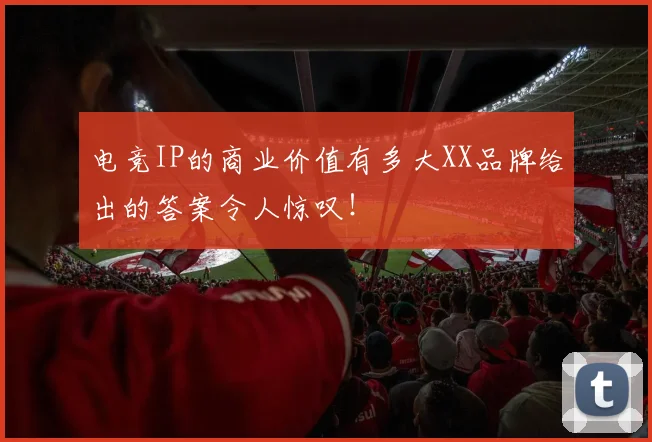 电竞IP的商业价值有多大XX品牌给出的答案令人惊叹！