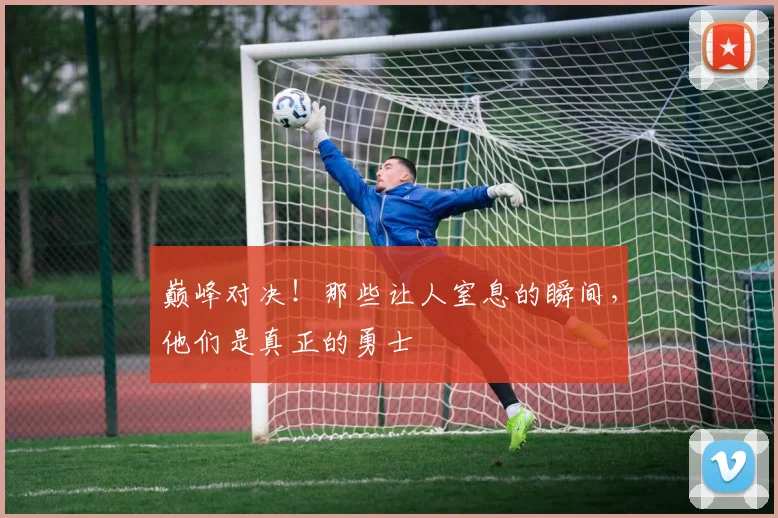 巅峰对决！那些让人窒息的瞬间，他们是真正的勇士