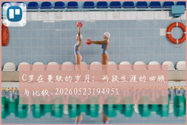 C罗在曼联的岁月：两段生涯的回顾与比较_20260523194951