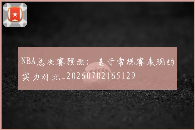 NBA总决赛预测：基于常规赛表现的实力对比_20260702165129