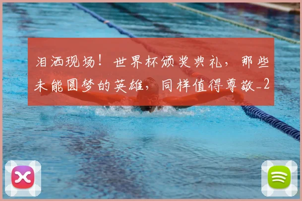 泪洒现场!世界杯颁奖典礼,那些未能圆梦的英雄,同样值得尊敬_20260606145901