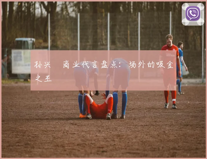 孙兴慜商业代言盘点：场外的吸金之王