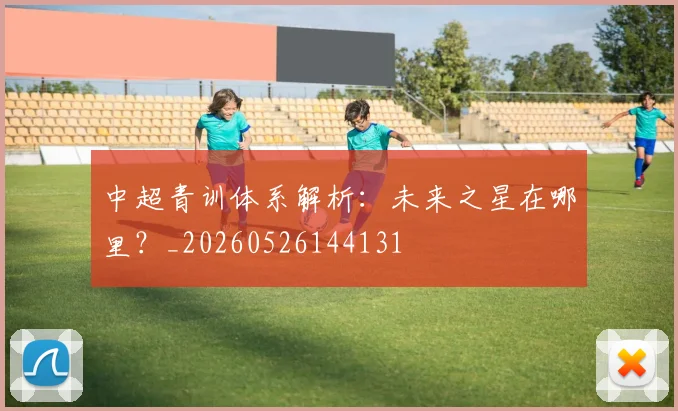 中超青训体系解析:未来之星在哪里?_20260526144131