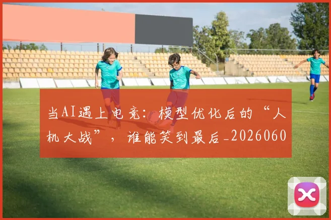 当AI遇上电竞：模型优化后的“人机大战”，谁能笑到最后_20260604232533_20260707152218