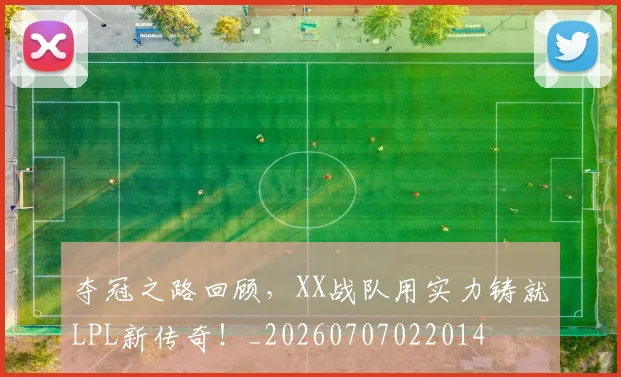 夺冠之路回顾，XX战队用实力铸就LPL新传奇！_20260707022014