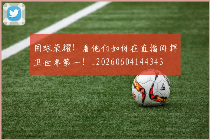 国球荣耀！看他们如何在直播间捍卫世界第一！_20260604144343