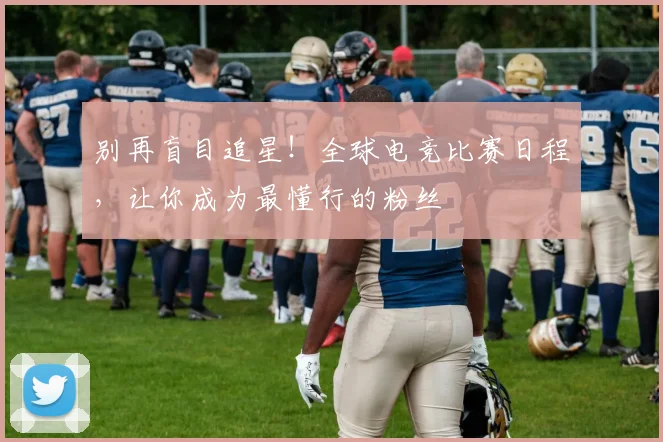 别再盲目追星!全球电竞比赛日程,让你成为最懂行的粉丝