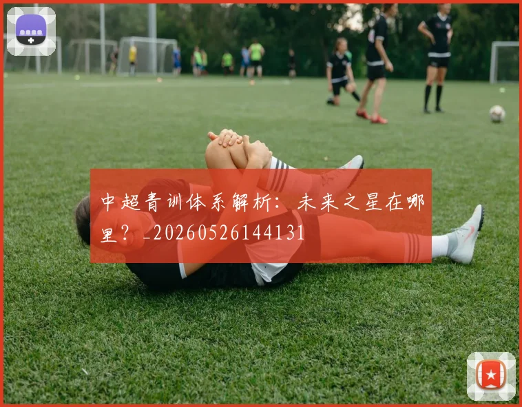 中超青训体系解析:未来之星在哪里?_20260526144131
