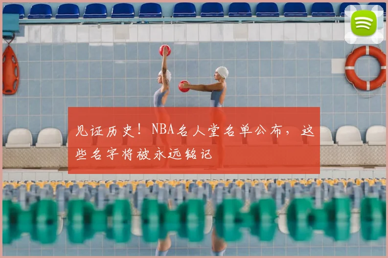 见证历史！NBA名人堂名单公布，这些名字将被永远铭记