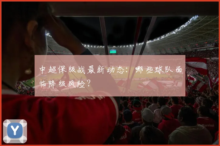 中超保级战最新动态：哪些球队面临降级风险？