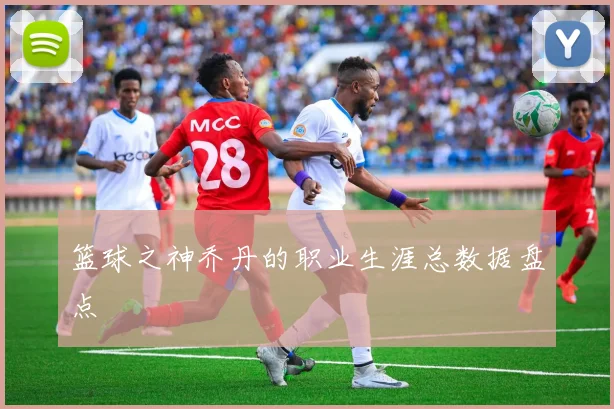 篮球之神乔丹的职业生涯总数据盘点