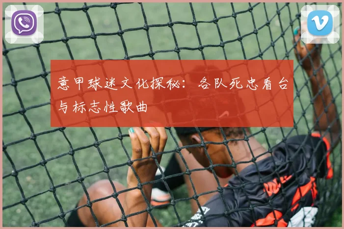 意甲球迷文化探秘:各队死忠看台与标志性歌曲