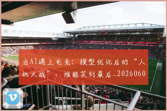 当AI遇上电竞：模型优化后的“人机大战”，谁能笑到最后_20260604232533_20260707152218