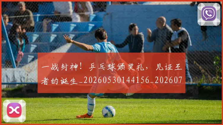 一战封神!乒乓球颁奖礼,见证王者的诞生_20260530144156_20260702173626