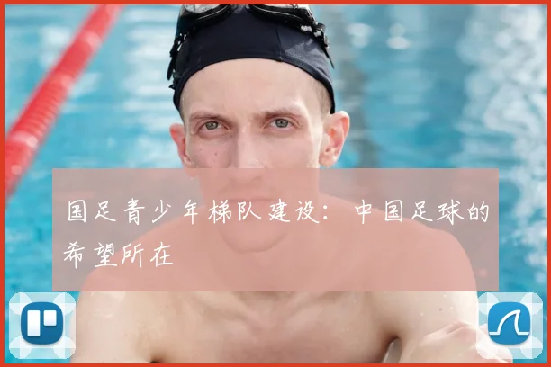国足青少年梯队建设：中国足球的希望所在