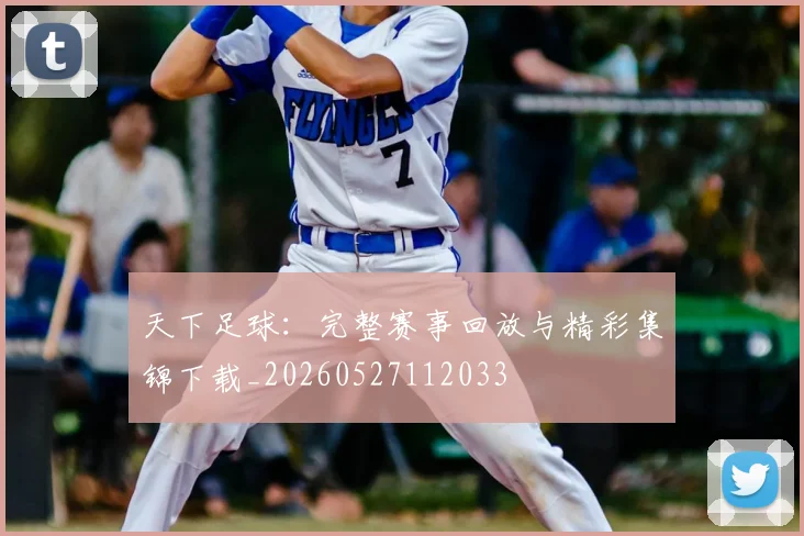 天下足球:完整赛事回放与精彩集锦下载_20260527112033