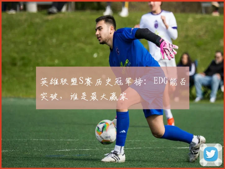 英雄联盟S赛历史冠军榜:EDG能否突破,谁是最大赢家