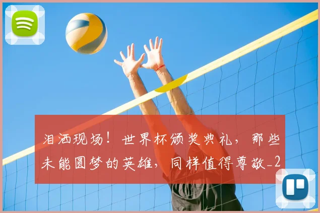 泪洒现场！世界杯颁奖典礼，那些未能圆梦的英雄，同样值得尊敬_20260606145901