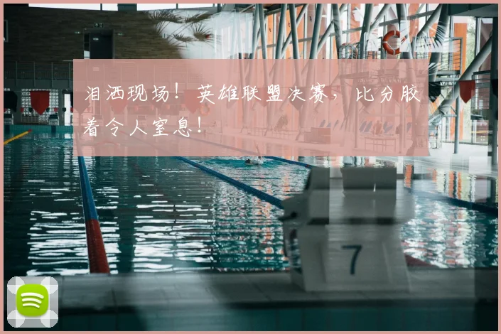 泪洒现场！英雄联盟决赛，比分胶着令人窒息！