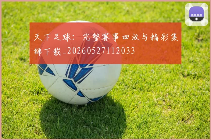 天下足球：完整赛事回放与精彩集锦下载_20260527112033