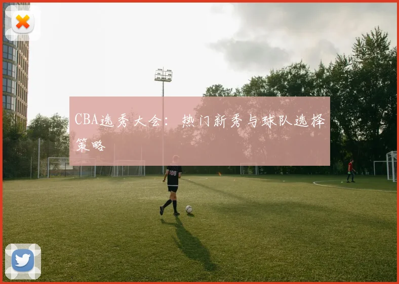 CBA选秀大会:热门新秀与球队选择策略