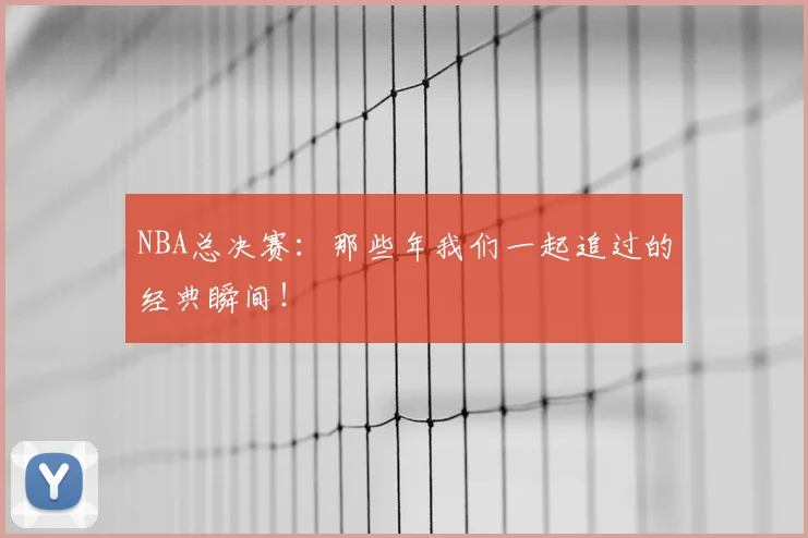 NBA总决赛:那些年我们一起追过的经典瞬间!